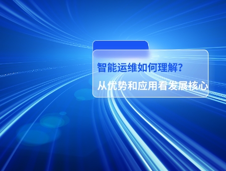 智能運(yùn)維如何理解從優(yōu)勢和應(yīng)用看發(fā)展核心.jpg